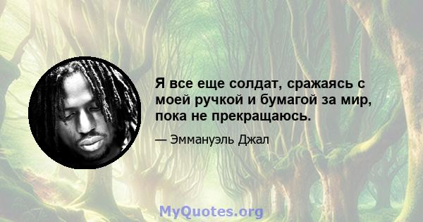 Я все еще солдат, сражаясь с моей ручкой и бумагой за мир, пока не прекращаюсь.