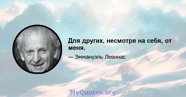 Для других, несмотря на себя, от меня.