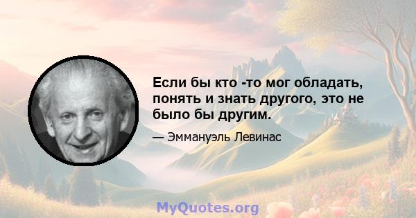 Если бы кто -то мог обладать, понять и знать другого, это не было бы другим.