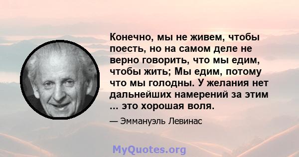 Конечно, мы не живем, чтобы поесть, но на самом деле не верно говорить, что мы едим, чтобы жить; Мы едим, потому что мы голодны. У желания нет дальнейших намерений за этим ... это хорошая воля.