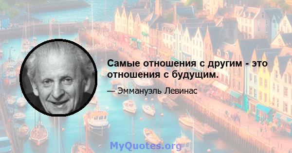 Самые отношения с другим - это отношения с будущим.