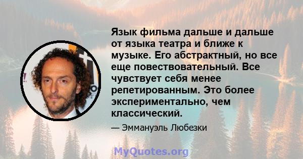 Язык фильма дальше и дальше от языка театра и ближе к музыке. Его абстрактный, но все еще повествовательный. Все чувствует себя менее репетированным. Это более экспериментально, чем классический.