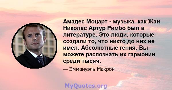 Амадес Моцарт - музыка, как Жан Николас Артур Римбо был в литературе. Это люди, которые создали то, что никто до них не имел. Абсолютные гения. Вы можете распознать их гармонии среди тысяч.