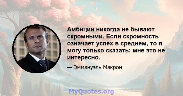 Амбиции никогда не бывают скромными. Если скромность означает успех в среднем, то я могу только сказать: мне это не интересно.