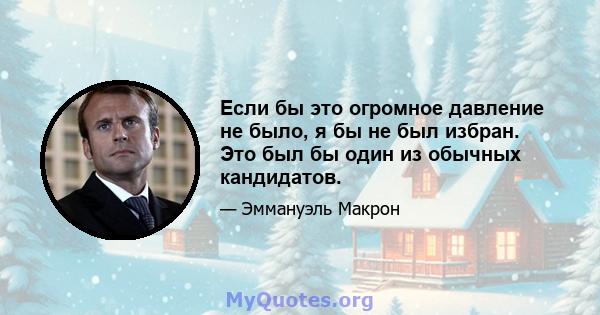 Если бы это огромное давление не было, я бы не был избран. Это был бы один из обычных кандидатов.