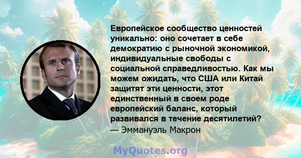 Европейское сообщество ценностей уникально: оно сочетает в себе демократию с рыночной экономикой, индивидуальные свободы с социальной справедливостью. Как мы можем ожидать, что США или Китай защитят эти ценности, этот