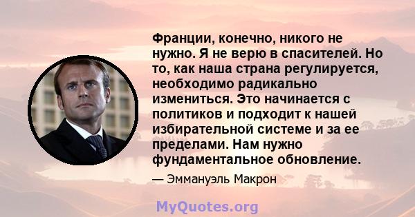 Франции, конечно, никого не нужно. Я не верю в спасителей. Но то, как наша страна регулируется, необходимо радикально измениться. Это начинается с политиков и подходит к нашей избирательной системе и за ее пределами.