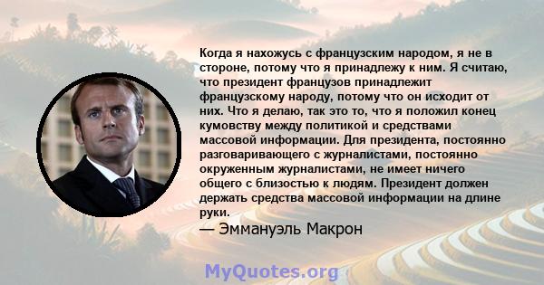 Когда я нахожусь с французским народом, я не в стороне, потому что я принадлежу к ним. Я считаю, что президент французов принадлежит французскому народу, потому что он исходит от них. Что я делаю, так это то, что я