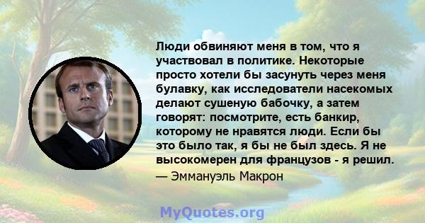 Люди обвиняют меня в том, что я участвовал в политике. Некоторые просто хотели бы засунуть через меня булавку, как исследователи насекомых делают сушеную бабочку, а затем говорят: посмотрите, есть банкир, которому не