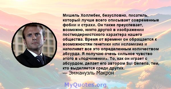 Мишель Холлебек, безусловно, писатель, который лучше всего описывает современные фобии и страхи. Он также преуспевает, возможно, никто другой в изображении постмодернистского характера нашего общества. Время от времени