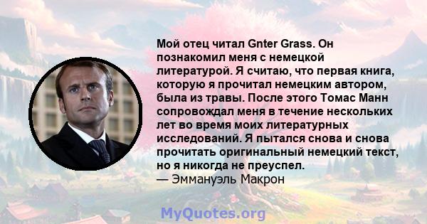 Мой отец читал Gnter Grass. Он познакомил меня с немецкой литературой. Я считаю, что первая книга, которую я прочитал немецким автором, была из травы. После этого Томас Манн сопровождал меня в течение нескольких лет во