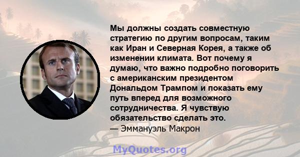 Мы должны создать совместную стратегию по другим вопросам, таким как Иран и Северная Корея, а также об изменении климата. Вот почему я думаю, что важно подробно поговорить с американским президентом Дональдом Трампом и