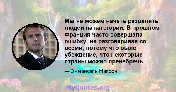 Мы не можем начать разделять людей на категории. В прошлом Франция часто совершала ошибку, не разговаривая со всеми, потому что было убеждение, что некоторые страны можно пренебречь.