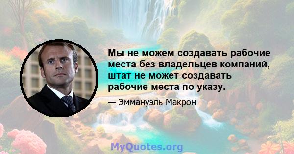 Мы не можем создавать рабочие места без владельцев компаний, штат не может создавать рабочие места по указу.