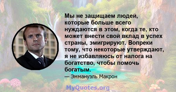 Мы не защищаем людей, которые больше всего нуждаются в этом, когда те, кто может внести свой вклад в успех страны, эмигрируют. Вопреки тому, что некоторые утверждают, я не избавляюсь от налога на богатство, чтобы помочь 