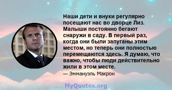 Наши дети и внуки регулярно посещают нас во дворце Лиз. Малыши постоянно бегают снаружи в саду. В первый раз, когда они были запуганы этим местом, но теперь они полностью перемещаются здесь. Я думаю, что важно, чтобы