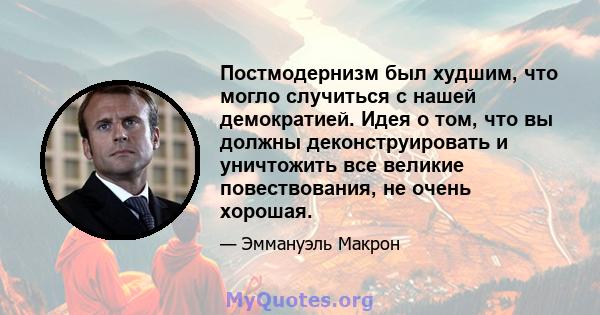 Постмодернизм был худшим, что могло случиться с нашей демократией. Идея о том, что вы должны деконструировать и уничтожить все великие повествования, не очень хорошая.