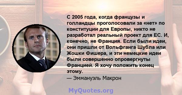 С 2005 года, когда французы и голландцы проголосовали за «нет» по конституции для Европы, никто не разработал реальный проект для ЕС. И, конечно, не Франция. Если были идеи, они пришли от Вольфганга Шубла или Жошки