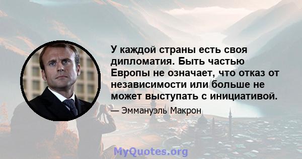 У каждой страны есть своя дипломатия. Быть частью Европы не означает, что отказ от независимости или больше не может выступать с инициативой.