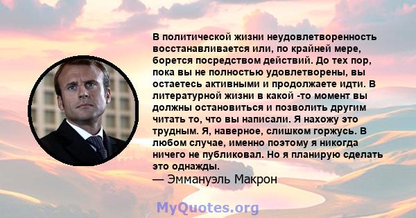 В политической жизни неудовлетворенность восстанавливается или, по крайней мере, борется посредством действий. До тех пор, пока вы не полностью удовлетворены, вы остаетесь активными и продолжаете идти. В литературной