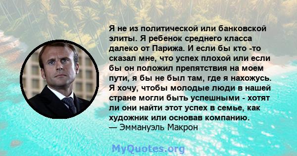 Я не из политической или банковской элиты. Я ребенок среднего класса далеко от Парижа. И если бы кто -то сказал мне, что успех плохой или если бы он положил препятствия на моем пути, я бы не был там, где я нахожусь. Я