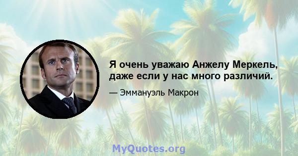 Я очень уважаю Анжелу Меркель, даже если у нас много различий.