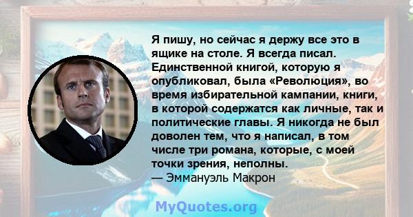 Я пишу, но сейчас я держу все это в ящике на столе. Я всегда писал. Единственной книгой, которую я опубликовал, была «Революция», во время избирательной кампании, книги, в которой содержатся как личные, так и