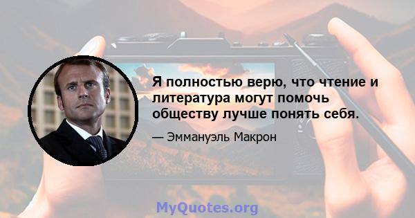 Я полностью верю, что чтение и литература могут помочь обществу лучше понять себя.