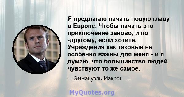 Я предлагаю начать новую главу в Европе. Чтобы начать это приключение заново, и по -другому, если хотите. Учреждения как таковые не особенно важны для меня - и я думаю, что большинство людей чувствуют то же самое.