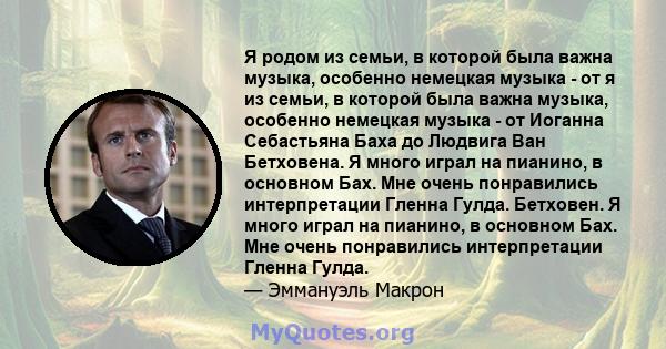 Я родом из семьи, в которой была важна музыка, особенно немецкая музыка - от я из семьи, в которой была важна музыка, особенно немецкая музыка - от Иоганна Себастьяна Баха до Людвига Ван Бетховена. Я много играл на