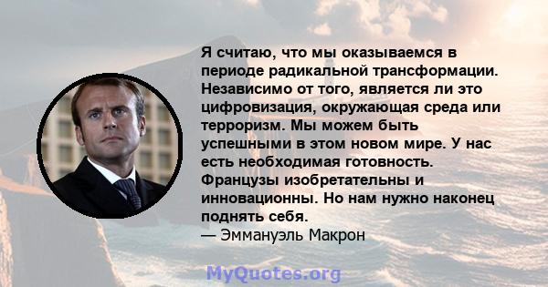 Я считаю, что мы оказываемся в периоде радикальной трансформации. Независимо от того, является ли это цифровизация, окружающая среда или терроризм. Мы можем быть успешными в этом новом мире. У нас есть необходимая