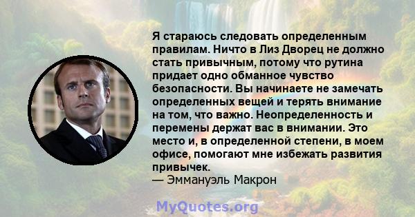 Я стараюсь следовать определенным правилам. Ничто в Лиз Дворец не должно стать привычным, потому что рутина придает одно обманное чувство безопасности. Вы начинаете не замечать определенных вещей и терять внимание на