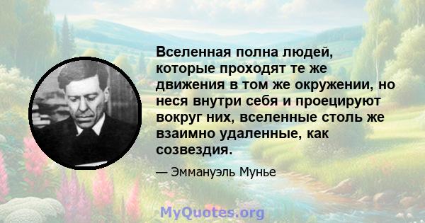 Вселенная полна людей, которые проходят те же движения в том же окружении, но неся внутри себя и проецируют вокруг них, вселенные столь же взаимно удаленные, как созвездия.