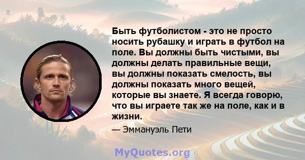 Быть футболистом - это не просто носить рубашку и играть в футбол на поле. Вы должны быть чистыми, вы должны делать правильные вещи, вы должны показать смелость, вы должны показать много вещей, которые вы знаете. Я