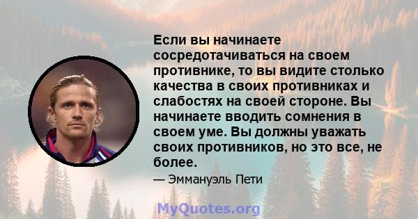 Если вы начинаете сосредотачиваться на своем противнике, то вы видите столько качества в своих противниках и слабостях на своей стороне. Вы начинаете вводить сомнения в своем уме. Вы должны уважать своих противников, но 