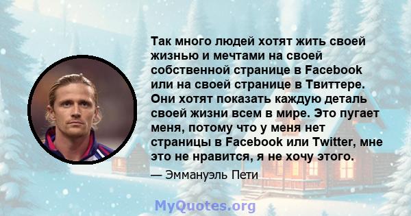 Так много людей хотят жить своей жизнью и мечтами на своей собственной странице в Facebook или на своей странице в Твиттере. Они хотят показать каждую деталь своей жизни всем в мире. Это пугает меня, потому что у меня