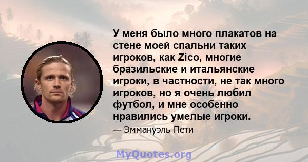 У меня было много плакатов на стене моей спальни таких игроков, как Zico, многие бразильские и итальянские игроки, в частности, не так много игроков, но я очень любил футбол, и мне особенно нравились умелые игроки.