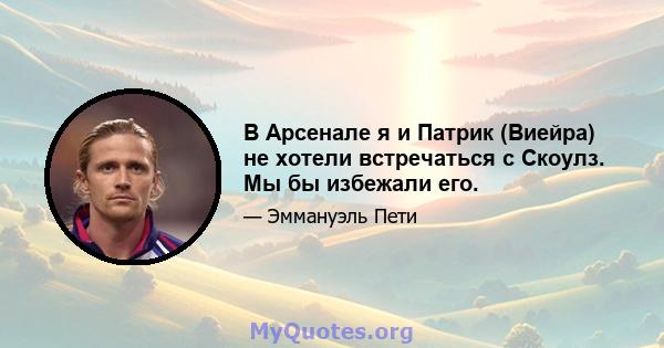 В Арсенале я и Патрик (Виейра) не хотели встречаться с Скоулз. Мы бы избежали его.