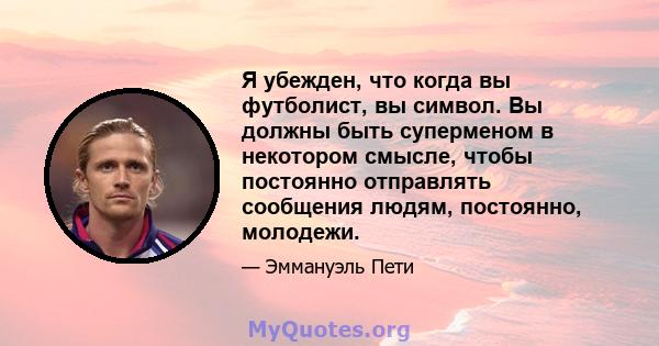 Я убежден, что когда вы футболист, вы символ. Вы должны быть суперменом в некотором смысле, чтобы постоянно отправлять сообщения людям, постоянно, молодежи.