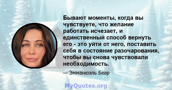 Бывают моменты, когда вы чувствуете, что желание работать исчезает, и единственный способ вернуть его - это уйти от него, поставить себя в состояние разочарования, чтобы вы снова чувствовали необходимость.