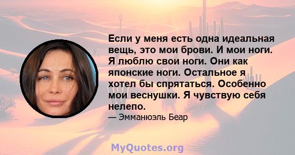 Если у меня есть одна идеальная вещь, это мои брови. И мои ноги. Я люблю свои ноги. Они как японские ноги. Остальное я хотел бы спрятаться. Особенно мои веснушки. Я чувствую себя нелепо.