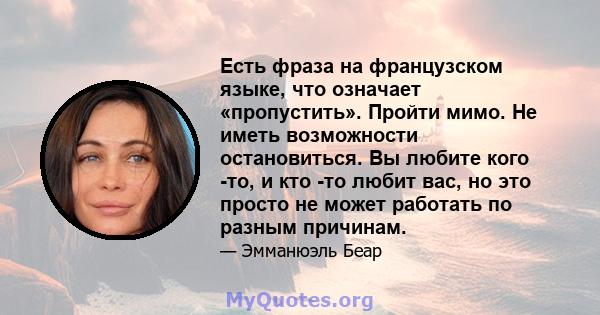 Есть фраза на французском языке, что означает «пропустить». Пройти мимо. Не иметь возможности остановиться. Вы любите кого -то, и кто -то любит вас, но это просто не может работать по разным причинам.