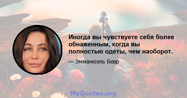 Иногда вы чувствуете себя более обнаженным, когда вы полностью одеты, чем наоборот.