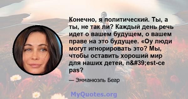 Конечно, я политический. Ты, а ты, не так ли? Каждый день речь идет о вашем будущем, о вашем праве на это будущее. «Оу люди могут игнорировать это? Мы, чтобы оставить хороший мир для наших детей, n'est-ce pas?