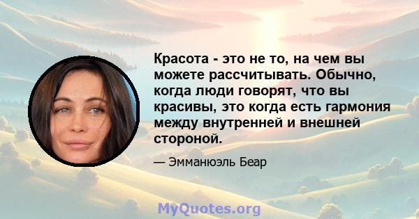 Красота - это не то, на чем вы можете рассчитывать. Обычно, когда люди говорят, что вы красивы, это когда есть гармония между внутренней и внешней стороной.