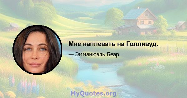 Мне наплевать на Голливуд.