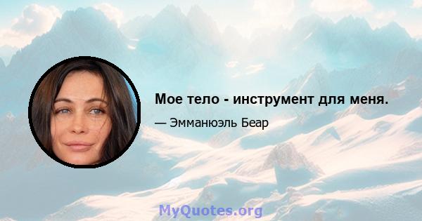 Мое тело - инструмент для меня.