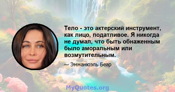 Тело - это актерский инструмент, как лицо, податливое. Я никогда не думал, что быть обнаженным было аморальным или возмутительным.