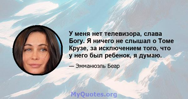 У меня нет телевизора, слава Богу. Я ничего не слышал о Томе Крузе, за исключением того, что у него был ребенок, я думаю.