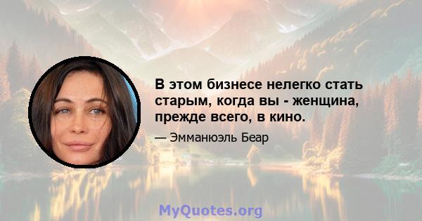 В этом бизнесе нелегко стать старым, когда вы - женщина, прежде всего, в кино.